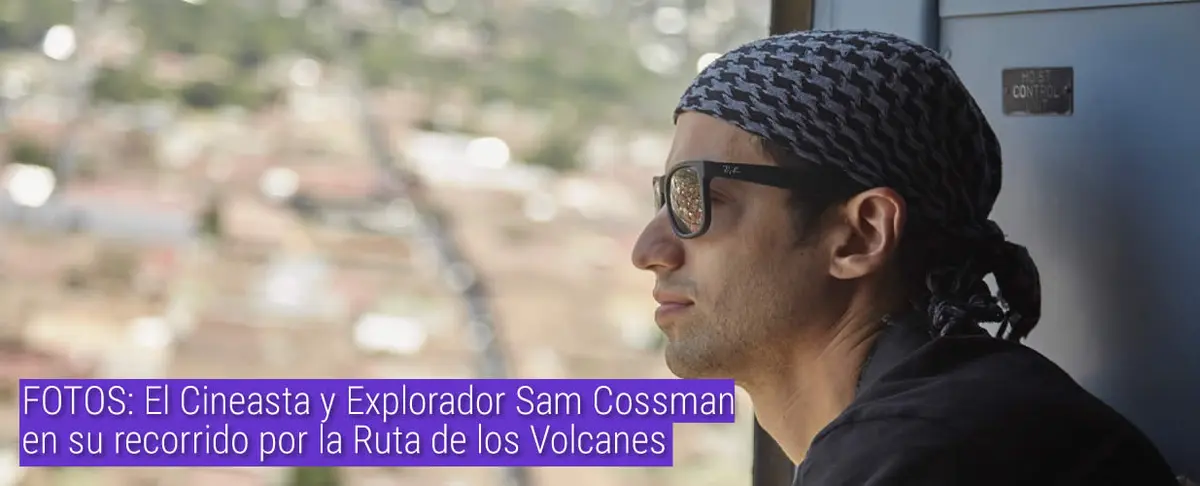 FOTOS: El Cineasta y Explorador Sam Cossman en su recorrido por la Ruta de los Volcanes